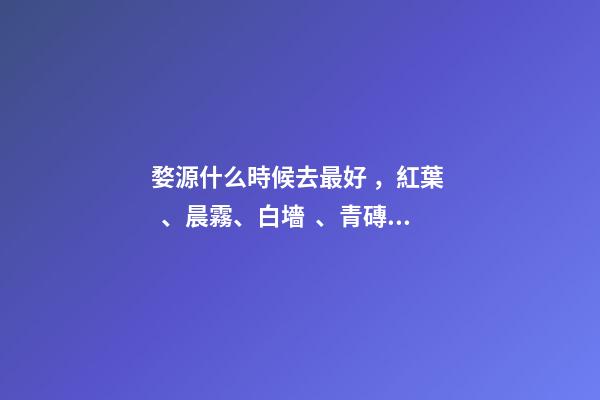 婺源什么時候去最好，紅葉、晨霧、白墻、青磚、黛瓦
